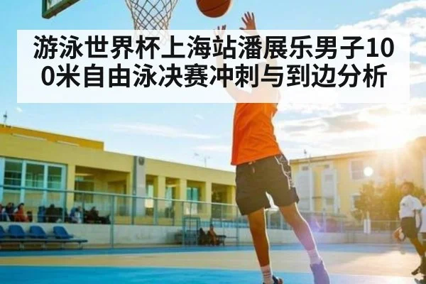 游泳世界杯上海站潘展乐男子100米自由泳决赛冲刺与到边分析
