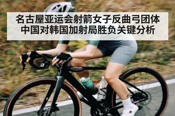名古屋亚运会射箭女子反曲弓团体中国对韩国加射局胜负关键分析