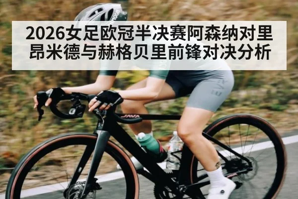 2026女足欧冠半决赛阿森纳对里昂米德与赫格贝里前锋对决分析