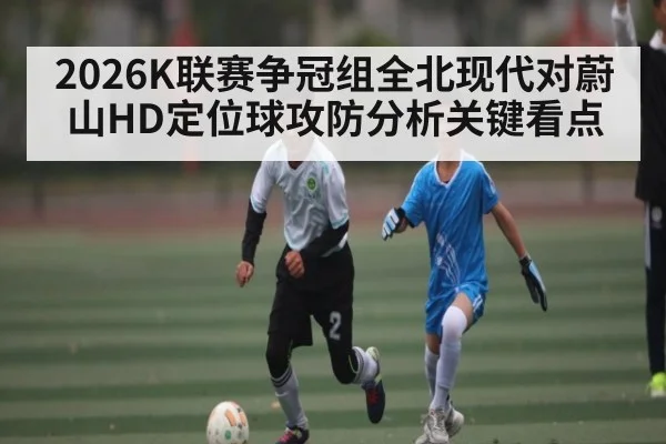 2026K联赛争冠组全北现代对蔚山HD定位球攻防分析关键看点